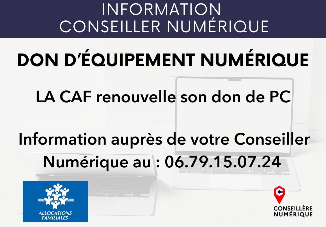 La CAF renouvelle son don de PC qui ont été reconditionnés par l'association CORRTECH (UC, écran, clavier, souris, clé Wifi). L'objectif est d'en faire bénéficier gratuitement des personnes ou familles les plus démunies et pour lesquelles l'accès à un outil est nécessaire et indispensable. Pour toutes informations complémentaires, rapprochez vous de votre Conseiller Numérique ou de votre Espace France services.