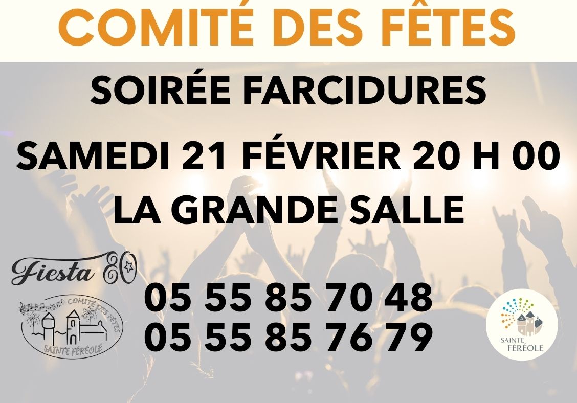 Le comité des Fêtes de Sainte Féréole organise une soirée Farcidures le samedi 21 février 2026, à partir de 20h à la Grande Salle du Stade. Pour cette soirée, sous réservation (règlement à transmettre avant manifestation), l'association vous propose une formule à 25€ qui se compose de: - Apéritif - Soupe - Farcidures / petit salé / andouillette - Fromage - Dessert - Café Nuit de folie avec le groupe FIESTA 80 Renseignements et réservations: @Messenger comitedesfetes.stefereole@gmail.com Tél: 05 55 85 70 48 ou 05 55 85 76 79